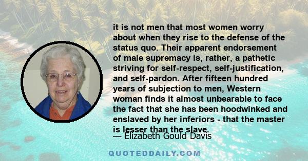 it is not men that most women worry about when they rise to the defense of the status quo. Their apparent endorsement of male supremacy is, rather, a pathetic striving for self-respect, self-justification, and