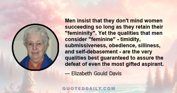 Men insist that they don't mind women succeeding so long as they retain their femininity. Yet the qualities that men consider feminine - timidity, submissiveness, obedience, silliness, and self-debasement - are the very 