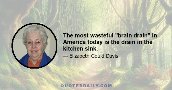 The most wasteful brain drain in America today is the drain in the kitchen sink.