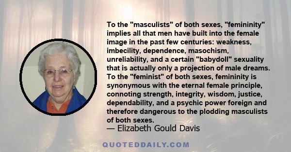 To the masculists of both sexes, femininity implies all that men have built into the female image in the past few centuries: weakness, imbecility, dependence, masochism, unreliability, and a certain babydoll sexuality