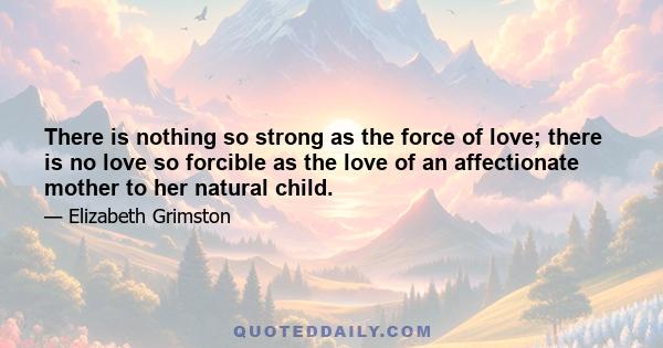 There is nothing so strong as the force of love; there is no love so forcible as the love of an affectionate mother to her natural child.