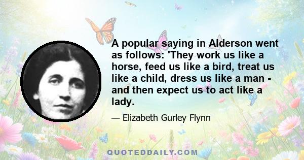 A popular saying in Alderson went as follows: 'They work us like a horse, feed us like a bird, treat us like a child, dress us like a man - and then expect us to act like a lady.