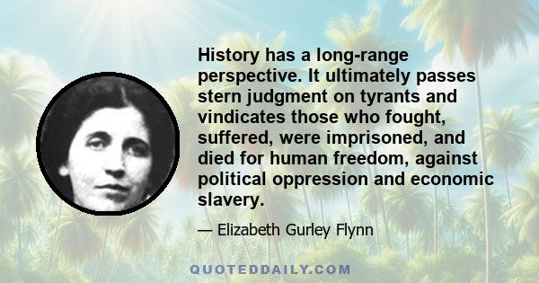 History has a long-range perspective. It ultimately passes stern judgment on tyrants and vindicates those who fought, suffered, were imprisoned, and died for human freedom, against political oppression and economic