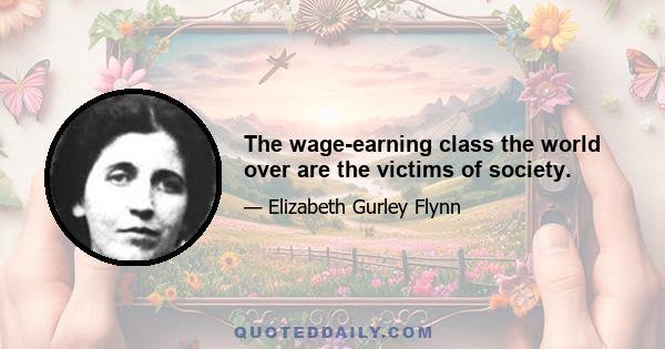 The wage-earning class the world over are the victims of society.