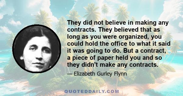 They did not believe in making any contracts. They believed that as long as you were organized, you could hold the office to what it said it was going to do. But a contract, a piece of paper held you and so they didn't