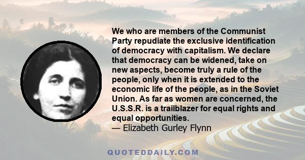 We who are members of the Communist Party repudiate the exclusive identification of democracy with capitalism. We declare that democracy can be widened, take on new aspects, become truly a rule of the people, only when