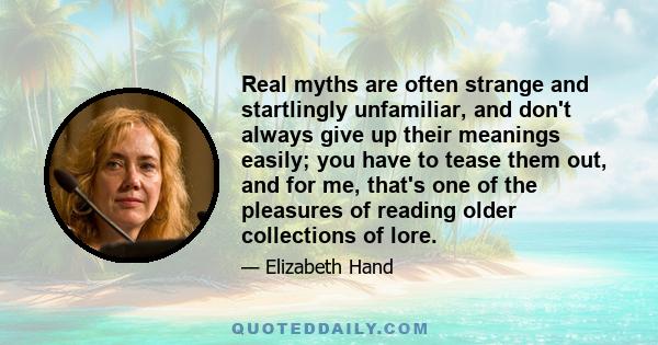 Real myths are often strange and startlingly unfamiliar, and don't always give up their meanings easily; you have to tease them out, and for me, that's one of the pleasures of reading older collections of lore.