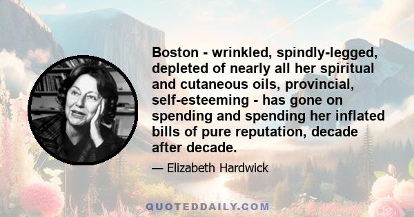 Boston - wrinkled, spindly-legged, depleted of nearly all her spiritual and cutaneous oils, provincial, self-esteeming - has gone on spending and spending her inflated bills of pure reputation, decade after decade.