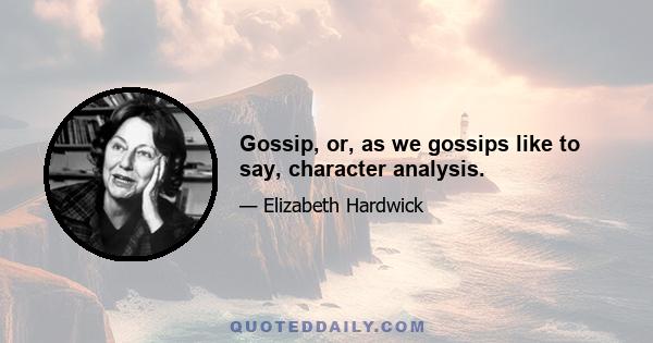 Gossip, or, as we gossips like to say, character analysis.