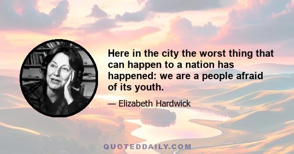 Here in the city the worst thing that can happen to a nation has happened: we are a people afraid of its youth.