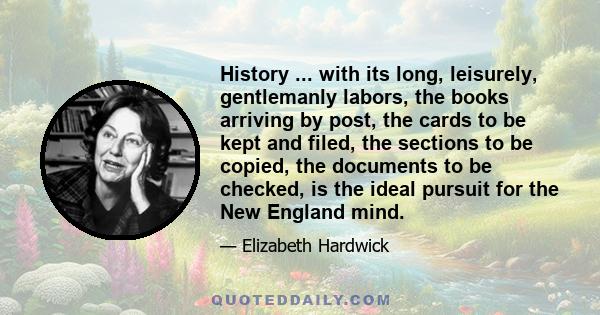 History ... with its long, leisurely, gentlemanly labors, the books arriving by post, the cards to be kept and filed, the sections to be copied, the documents to be checked, is the ideal pursuit for the New England mind.