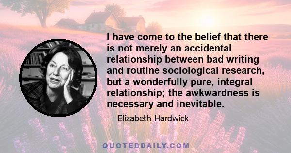 I have come to the belief that there is not merely an accidental relationship between bad writing and routine sociological research, but a wonderfully pure, integral relationship; the awkwardness is necessary and