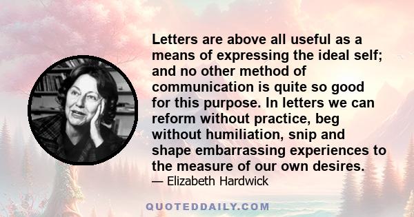 Letters are above all useful as a means of expressing the ideal self; and no other method of communication is quite so good for this purpose. In letters we can reform without practice, beg without humiliation, snip and