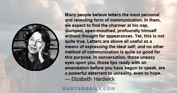 Many people believe letters the most personal and revealing form of communication. In them, we expect to find the charmer at his nap, slumped, open-mouthed, profoundly himself without thought for appearances. Yet, this