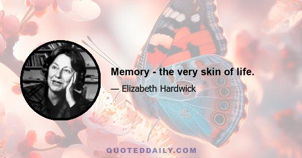 Memory - the very skin of life.