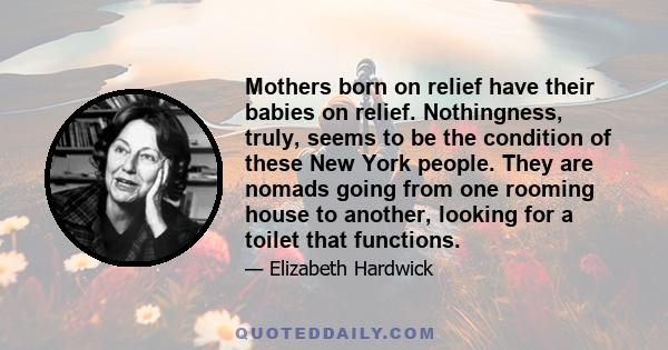 Mothers born on relief have their babies on relief. Nothingness, truly, seems to be the condition of these New York people. They are nomads going from one rooming house to another, looking for a toilet that functions.