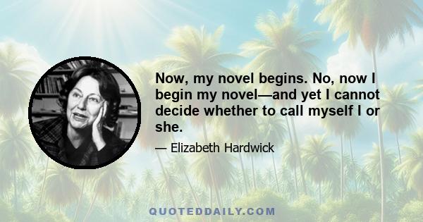 Now, my novel begins. No, now I begin my novel—and yet I cannot decide whether to call myself I or she.