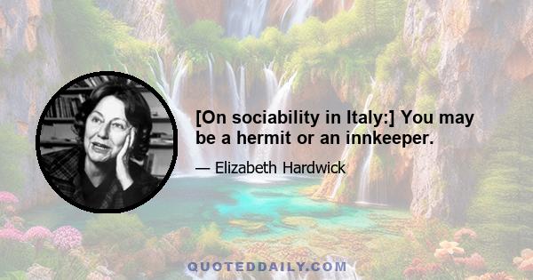 [On sociability in Italy:] You may be a hermit or an innkeeper.