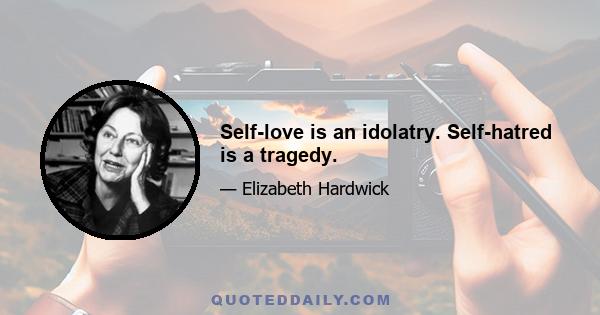 Self-love is an idolatry. Self-hatred is a tragedy.