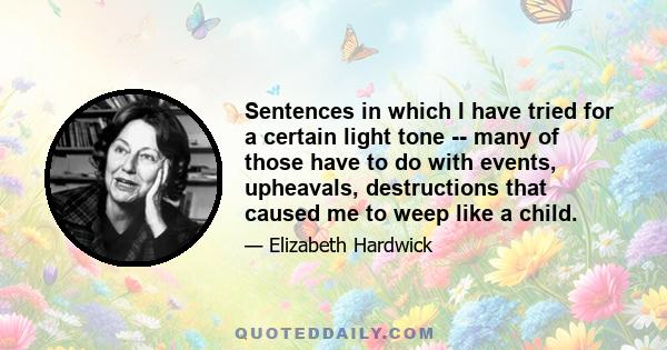 Sentences in which I have tried for a certain light tone -- many of those have to do with events, upheavals, destructions that caused me to weep like a child.