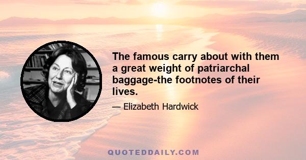 The famous carry about with them a great weight of patriarchal baggage-the footnotes of their lives.