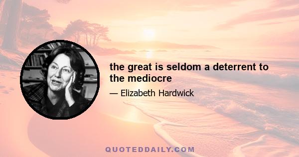 the great is seldom a deterrent to the mediocre