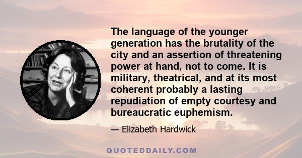 The language of the younger generation has the brutality of the city and an assertion of threatening power at hand, not to come. It is military, theatrical, and at its most coherent probably a lasting repudiation of