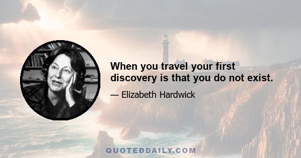 When you travel your first discovery is that you do not exist.