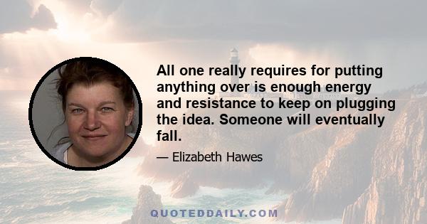 All one really requires for putting anything over is enough energy and resistance to keep on plugging the idea. Someone will eventually fall.