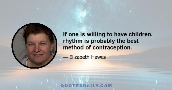 If one is willing to have children, rhythm is probably the best method of contraception.