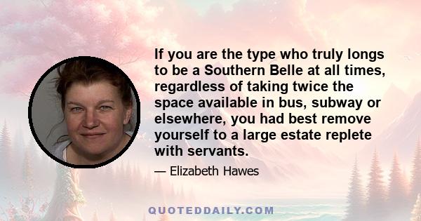 If you are the type who truly longs to be a Southern Belle at all times, regardless of taking twice the space available in bus, subway or elsewhere, you had best remove yourself to a large estate replete with servants.