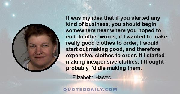 It was my idea that if you started any kind of business, you should begin somewhere near where you hoped to end. In other words, if I wanted to make really good clothes to order, I would start out making good, and