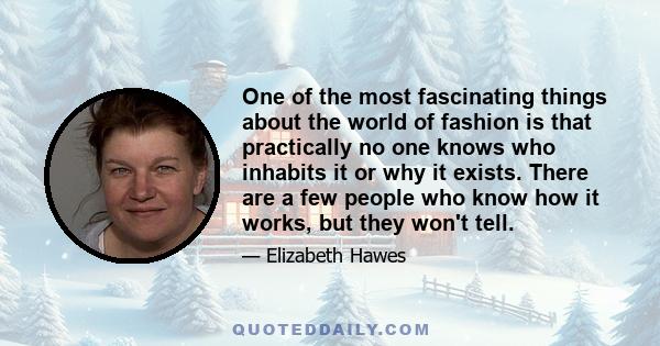 One of the most fascinating things about the world of fashion is that practically no one knows who inhabits it or why it exists. There are a few people who know how it works, but they won't tell.