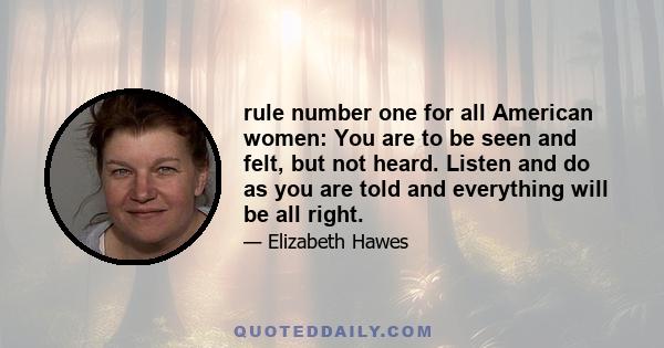 rule number one for all American women: You are to be seen and felt, but not heard. Listen and do as you are told and everything will be all right.