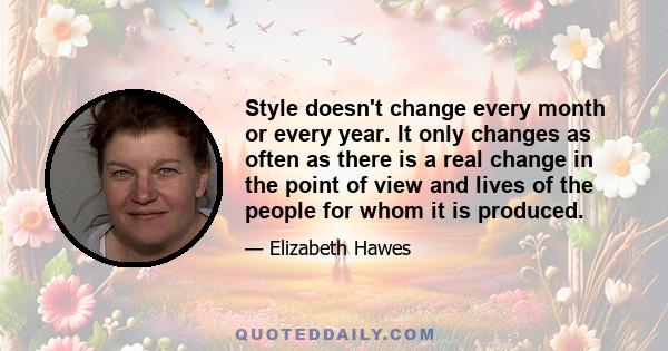 Style doesn't change every month or every year. It only changes as often as there is a real change in the point of view and lives of the people for whom it is produced.