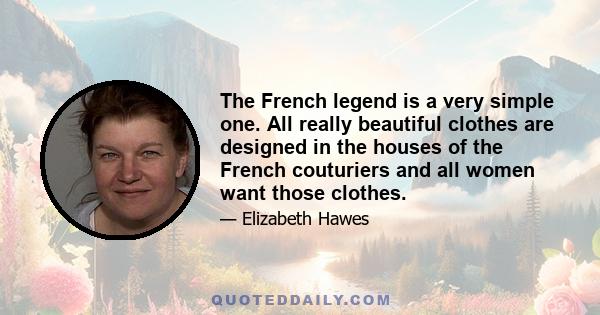 The French legend is a very simple one. All really beautiful clothes are designed in the houses of the French couturiers and all women want those clothes.