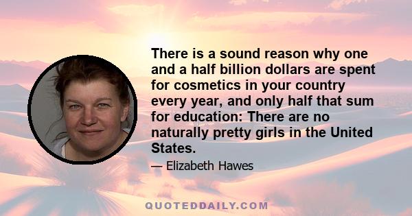 There is a sound reason why one and a half billion dollars are spent for cosmetics in your country every year, and only half that sum for education: There are no naturally pretty girls in the United States.