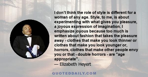 I don't think the role of style is different for a woman of any age. Style, to me, is about experimenting with what gives you pleasure, a joyous expression of imagination. I emphasize joyous because too much is written