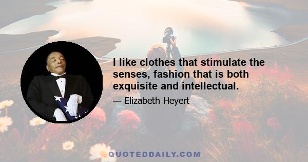 I like clothes that stimulate the senses, fashion that is both exquisite and intellectual.