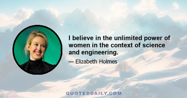 I believe in the unlimited power of women in the context of science and engineering.