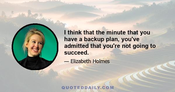 I think that the minute that you have a backup plan, you've admitted that you're not going to succeed.