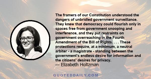 The framers of our Constitution understood the dangers of unbridled government surveillance. They knew that democracy could flourish only in spaces free from government snooping and interference, and they put restraints 