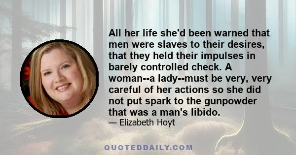 All her life she'd been warned that men were slaves to their desires, that they held their impulses in barely controlled check. A woman--a lady--must be very, very careful of her actions so she did not put spark to the