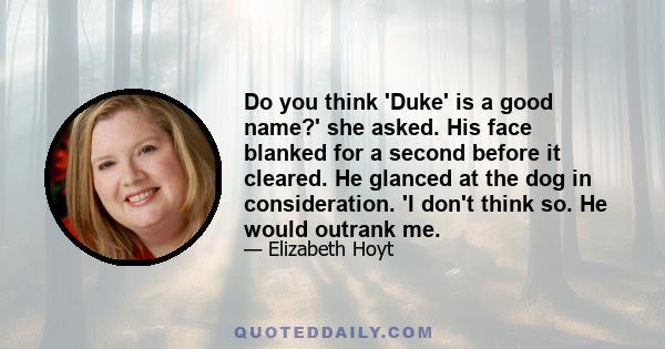 Do you think 'Duke' is a good name?' she asked. His face blanked for a second before it cleared. He glanced at the dog in consideration. 'I don't think so. He would outrank me.