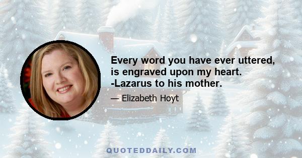 Every word you have ever uttered, is engraved upon my heart. -Lazarus to his mother.