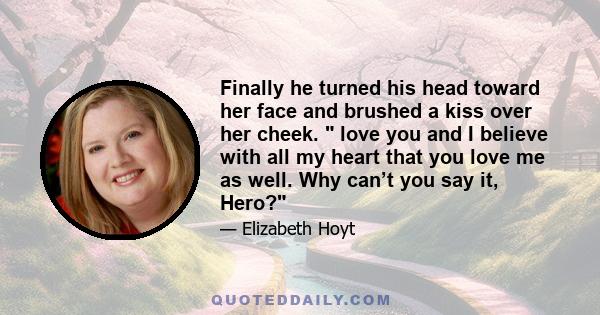 Finally he turned his head toward her face and brushed a kiss over her cheek.  love you and I believe with all my heart that you love me as well. Why can’t you say it, Hero?