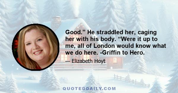 Good.” He straddled her, caging her with his body. “Were it up to me, all of London would know what we do here. -Griffin to Hero.