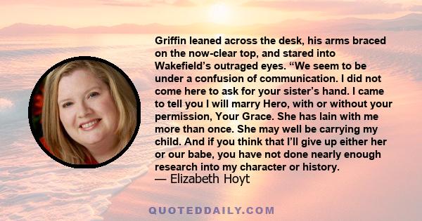 Griffin leaned across the desk, his arms braced on the now-clear top, and stared into Wakefield’s outraged eyes. “We seem to be under a confusion of communication. I did not come here to ask for your sister’s hand. I