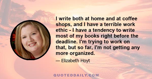 I write both at home and at coffee shops, and I have a terrible work ethic - I have a tendency to write most of my books right before the deadline. I'm trying to work on that, but so far, I'm not getting any more