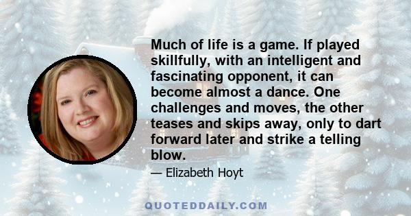 Much of life is a game. If played skillfully, with an intelligent and fascinating opponent, it can become almost a dance. One challenges and moves, the other teases and skips away, only to dart forward later and strike